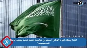 لماذا يشكل اليوم الوطني السعودي مناسبة وطنية كبيرة يجتمع حولها السعوديون؟